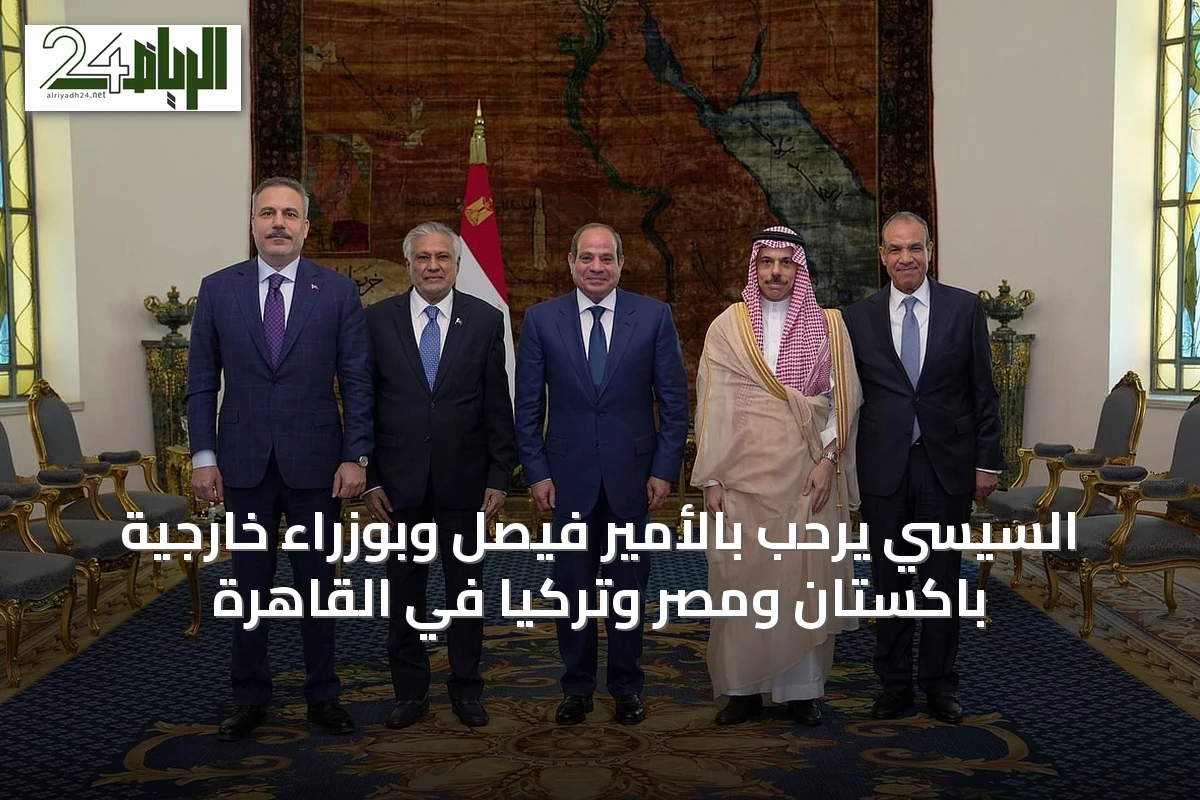 السيسي يرحب بالأمير فيصل وبوزراء خارجية باكستان ومصر وتركيا في القاهرة