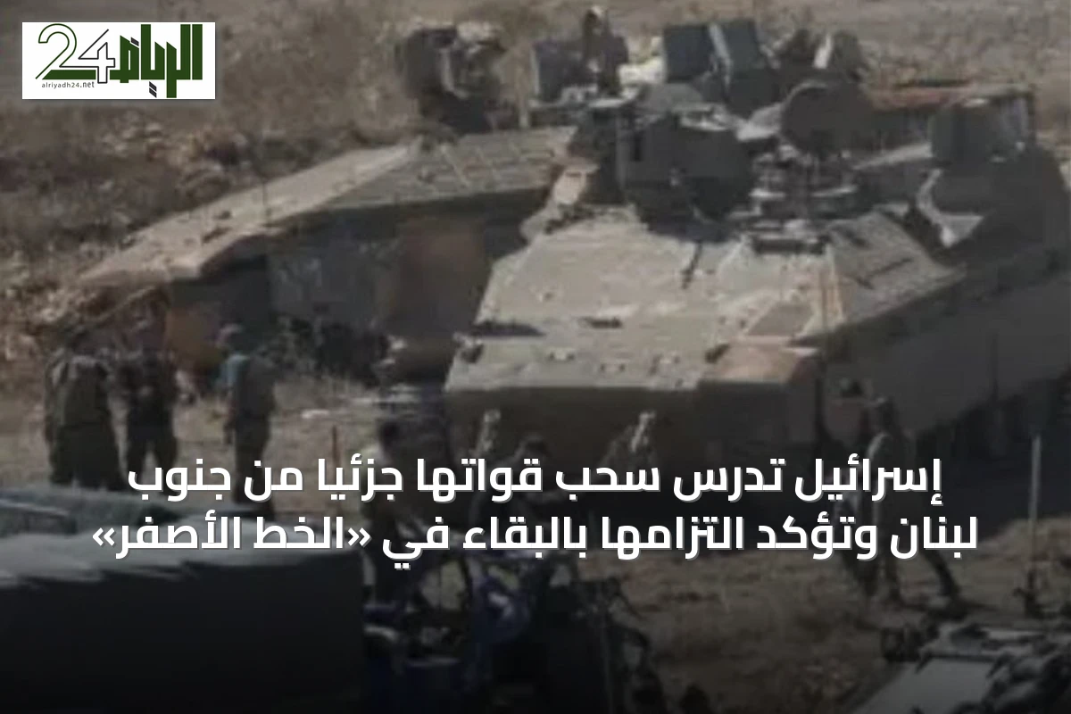 إسرائيل تدرس سحب قواتها جزئياً من جنوب لبنان وتؤكد التزامها بالبقاء في «الخط الأصفر»