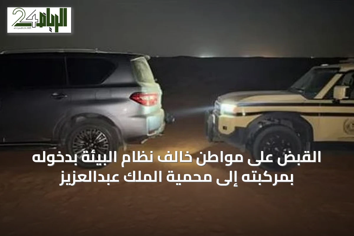 القبض على مواطن خالف نظام البيئة بدخوله بمركبته إلى محمية الملك عبدالعزيز