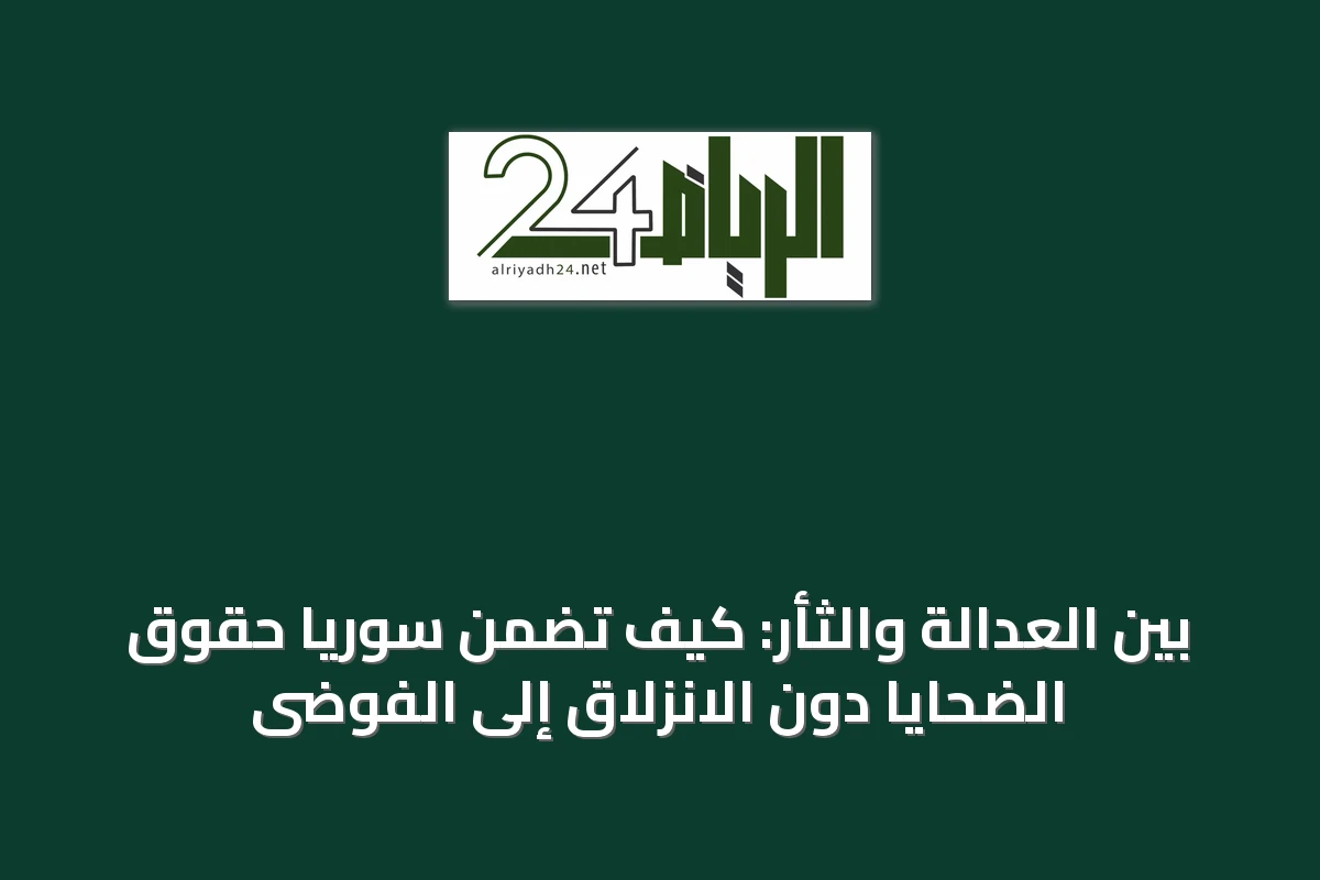 بين العدالة والثأر: كيف تضمن سوريا حقوق الضحايا دون الانزلاق إلى الفوضى