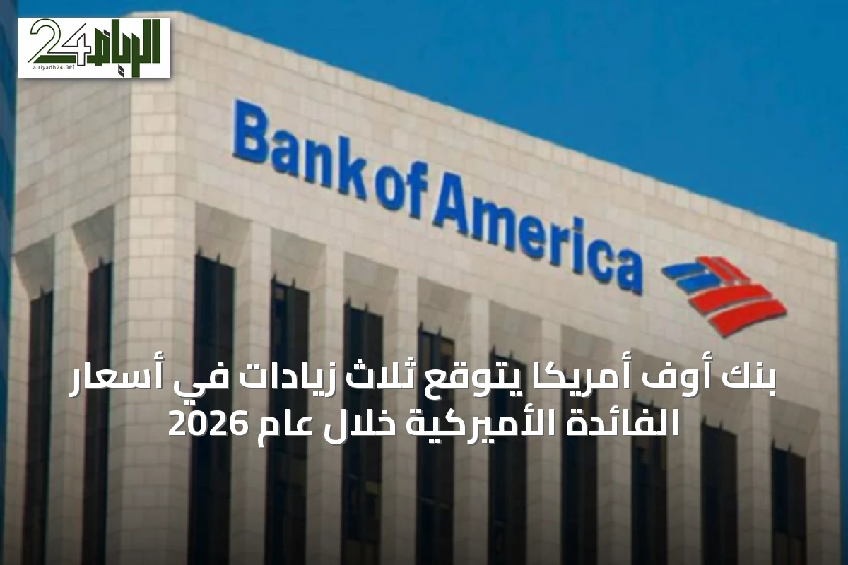 بنك أوف أمريكا يتوقع ثلاث زيادات في أسعار الفائدة الأميركية خلال عام 2026
