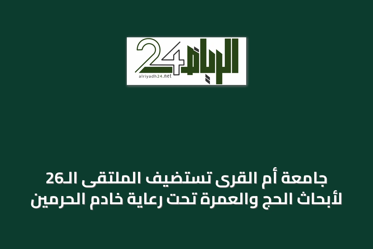 جامعة أم القرى تستضيف الملتقى الـ26 لأبحاث الحج والعمرة تحت رعاية خادم الحرمين