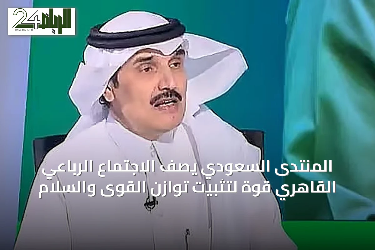 المنتدى السعودي يصف الاجتماع الرباعي القاهري قوةً لتثبيت توازن القوى والسلام