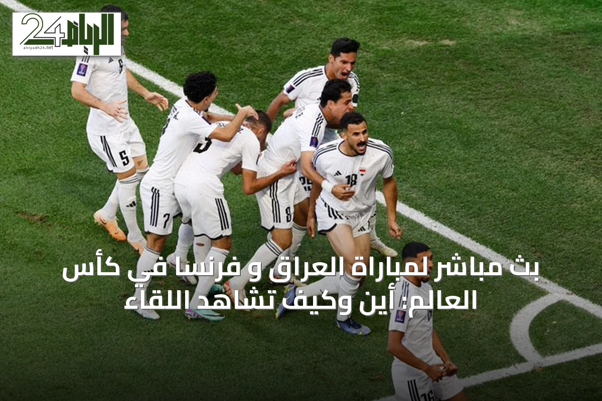 بث مباشر لمباراة العراق و فرنسا في كأس العالم: أين وكيف تشاهد اللقاء