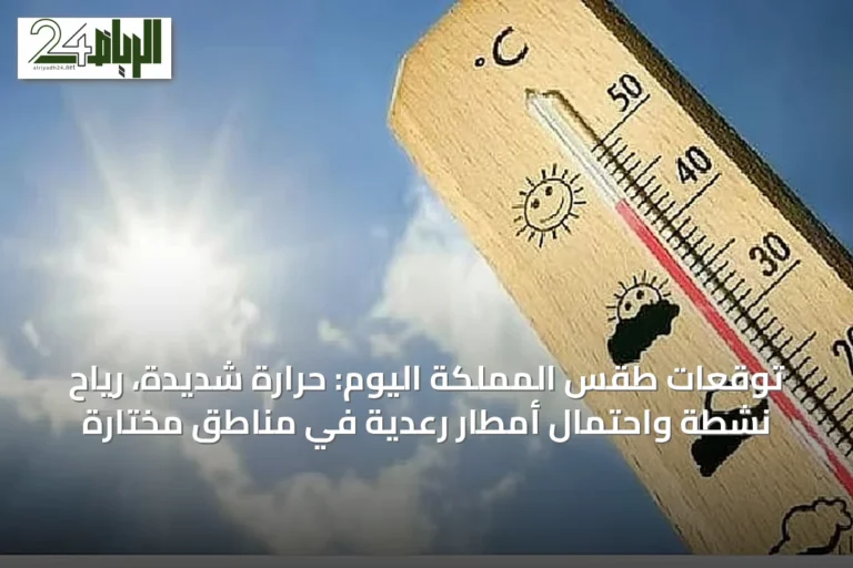 توقعات طقس المملكة اليوم: حرارة شديدة، رياح نشطة واحتمال أمطار رعدية في مناطق مختارة