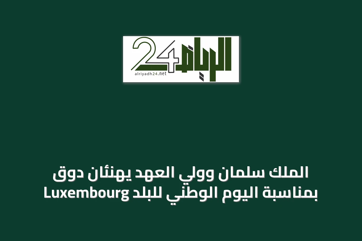 الملك سلمان وولي العهد يهنئان دوق Luxembourg بمناسبة اليوم الوطني للبلد