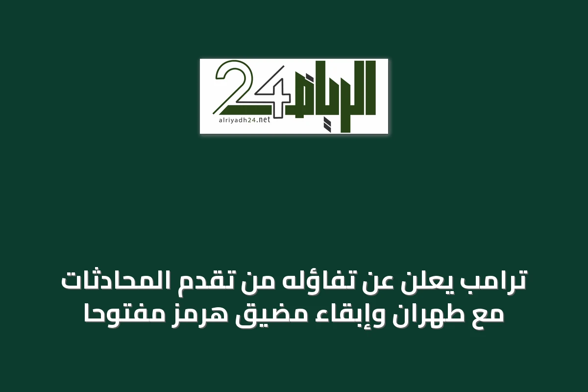ترامب يعلن عن تفاؤله من تقدم المحادثات مع طهران وإبقاء مضيق هرمز مفتوحاً