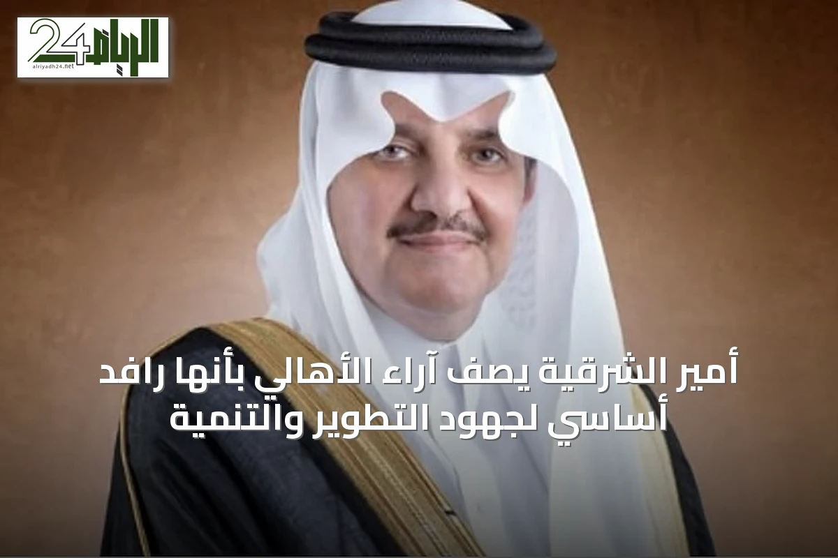 أمير الشرقية يصف آراء الأهالي بأنها رافد أساسي لجهود التطوير والتنمية
