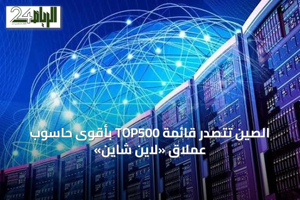 الصين تتصدر قائمة TOP500 بأقوى حاسوب عملاق «لاين شاين»