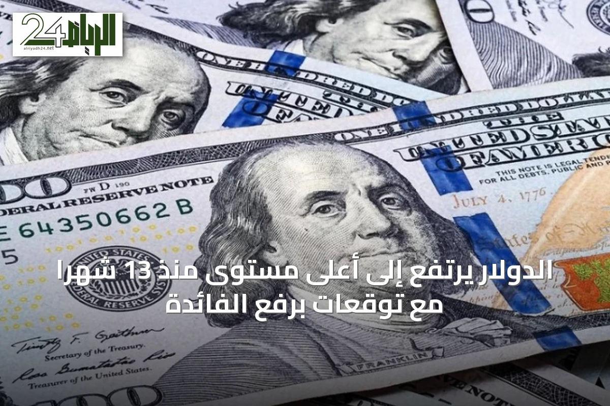 الدولار يرتفع إلى أعلى مستوى منذ 13 شهراً مع توقعات برفع الفائدة