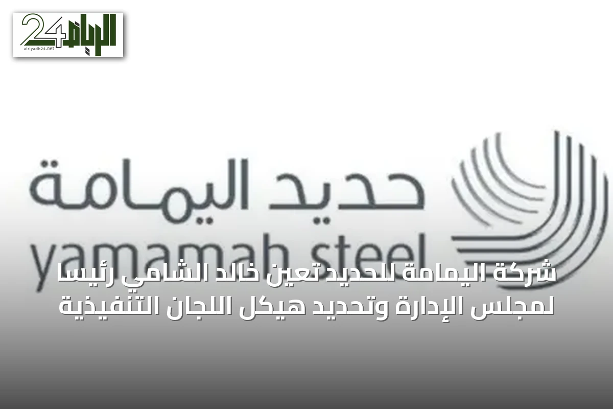 شركة اليمامة للحديد تعين خالد الشامي رئيساً لمجلس الإدارة وتحديد هيكل اللجان التنفيذية