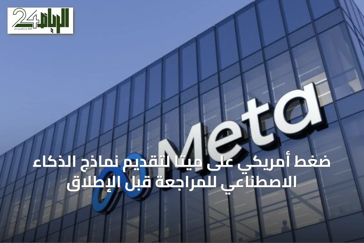 ضغط أمريكي على ميتا لتقديم نماذج الذكاء الاصطناعي للمراجعة قبل الإطلاق