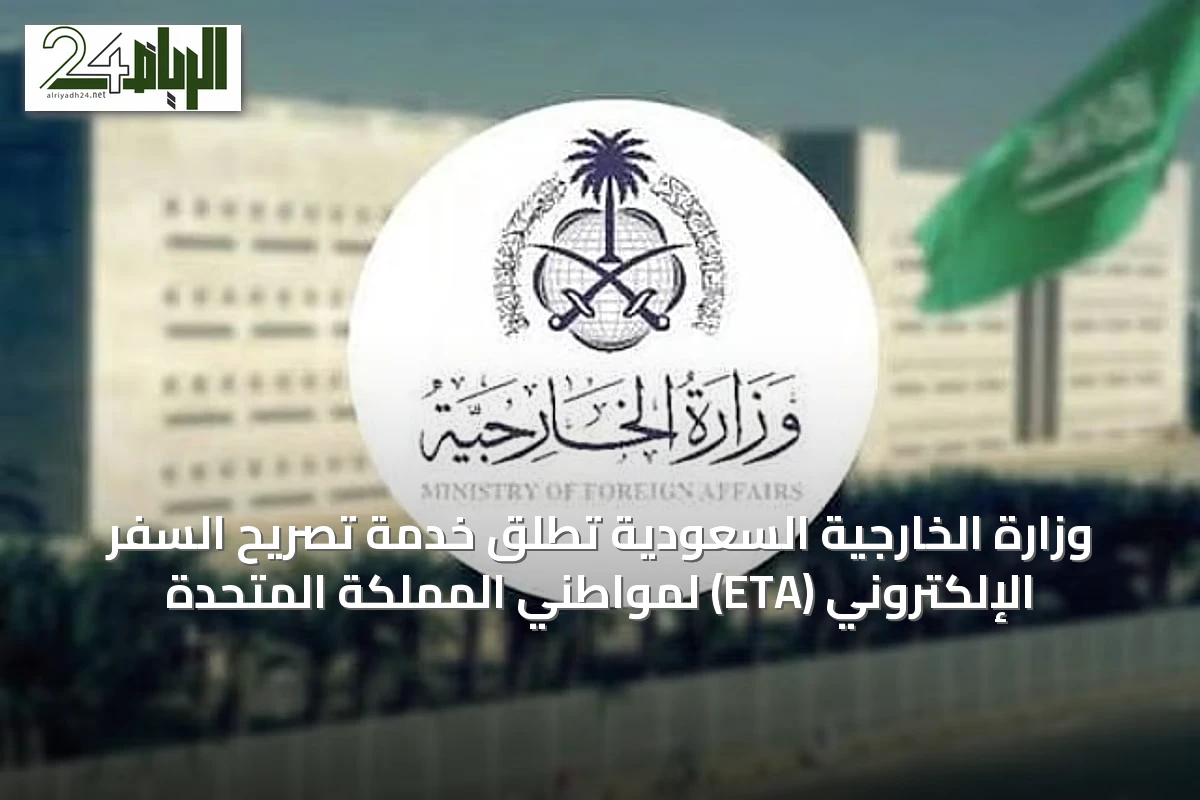 وزارة الخارجية السعودية تُطلق خدمة تصريح السفر الإلكتروني (ETA) لمواطني المملكة المتحدة