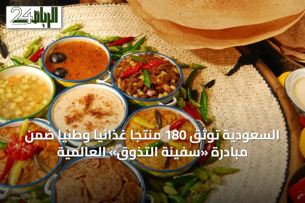 السعودية توثق 180 منتجًا غذائيًا وطنيًا ضمن مبادرة «سفينة التذوق» العالمية