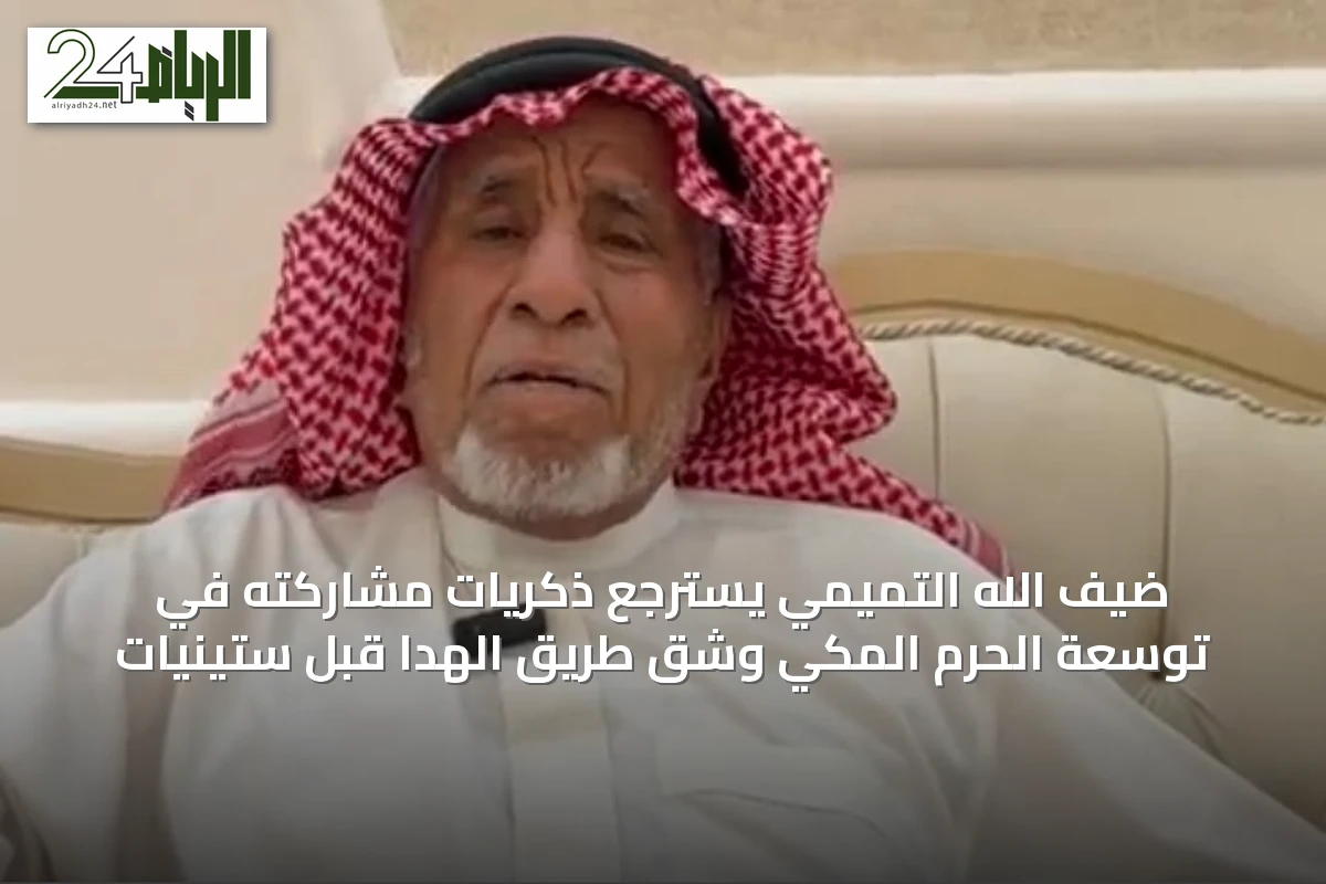 ضيف الله التميمي يسترجع ذكريات مشاركته في توسعة الحرم المكي وشق طريق الهدا قبل ستينيات
