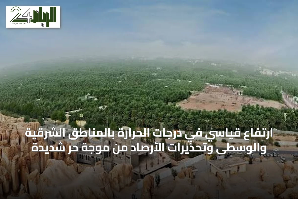 ارتفاع قياسي في درجات الحرارة بالمناطق الشرقية والوسطى وتحذيرات الأرصاد من موجة حر شديدة