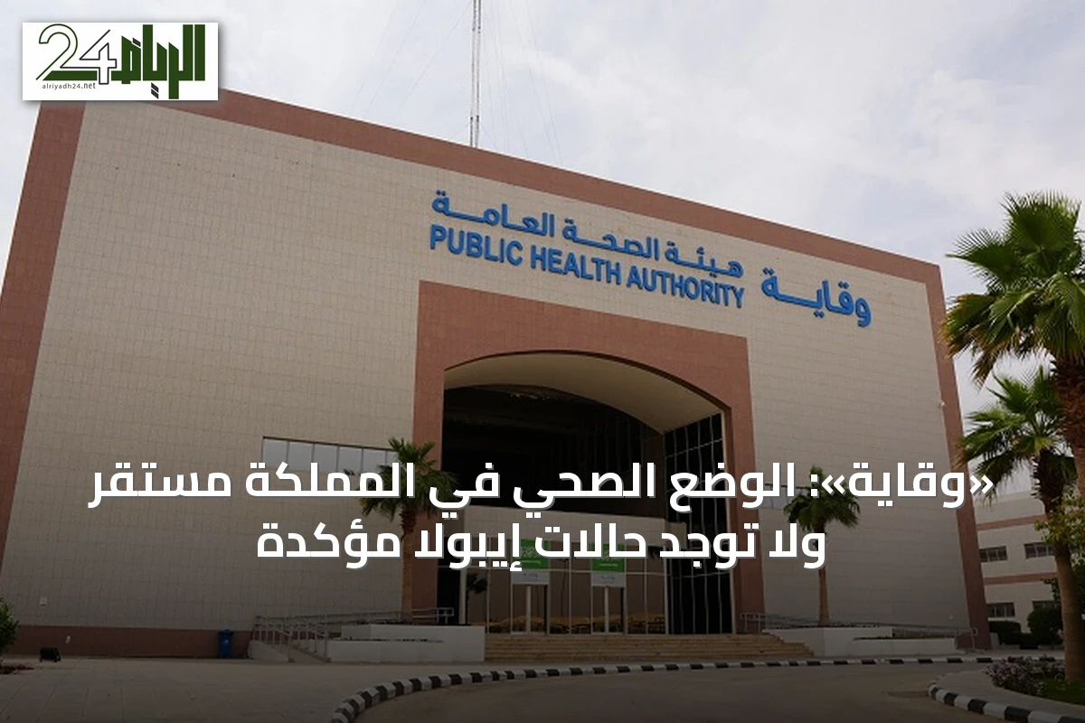 «وقاية»: الوضع الصحي في المملكة مستقر ولا توجد حالات إيبولا مؤكدة