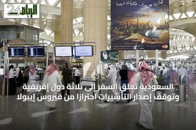 السعودية تُعلّق السفر إلى ثلاثة دول إفريقية وتُوقف إصدار التأشيرات احترازاً من فيروس إيبولا