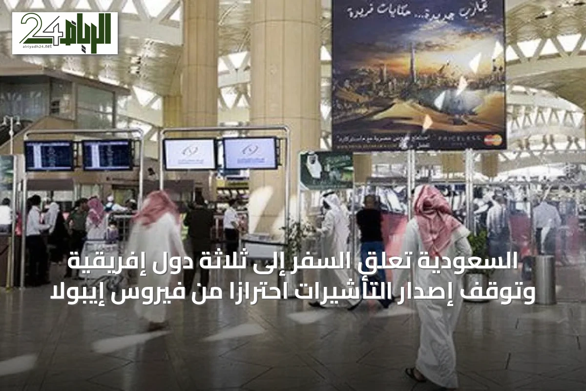 السعودية تُعلّق السفر إلى ثلاثة دول إفريقية وتُوقف إصدار التأشيرات احترازاً من فيروس إيبولا