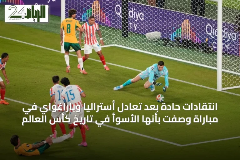 انتقادات حادة بعد تعادل أستراليا وباراغواي في مباراة وصفت بأنها الأسوأ في تاريخ كأس العالم