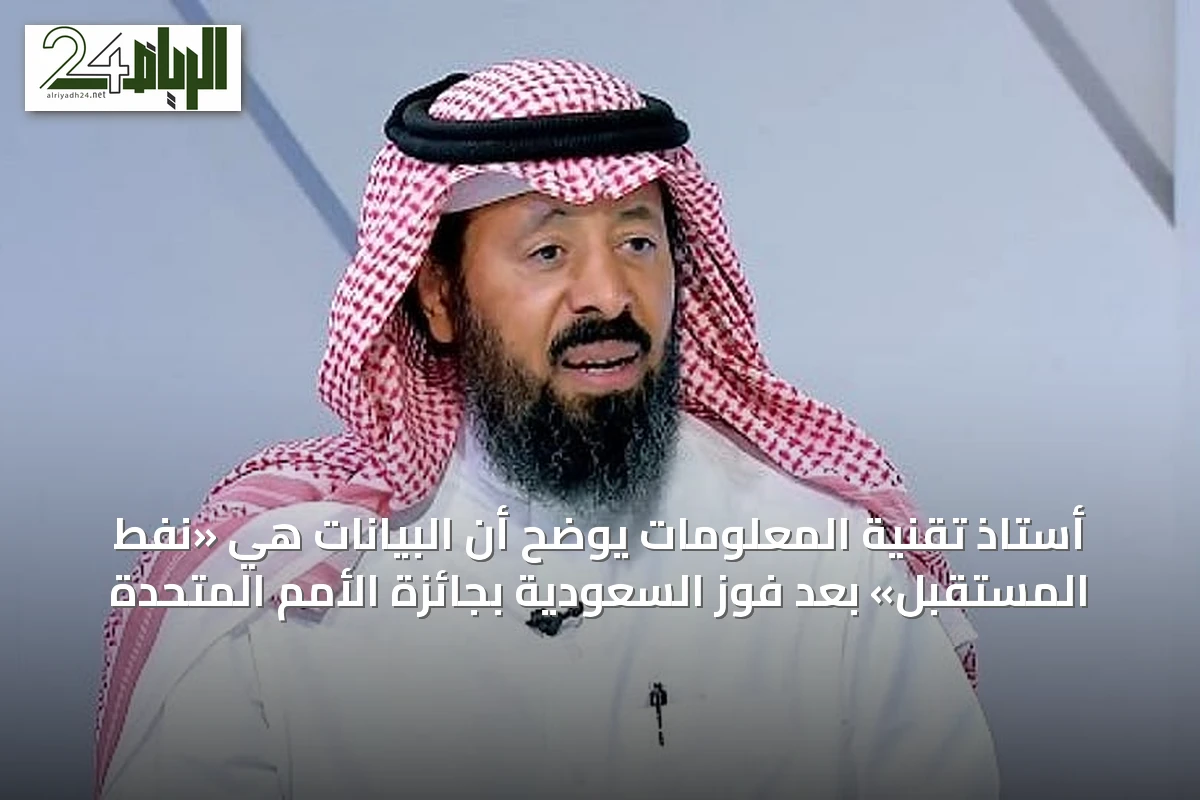 أستاذ تقنية المعلومات يوضح أن البيانات هي «نفط المستقبل» بعد فوز السعودية بجائزة الأمم المتحدة