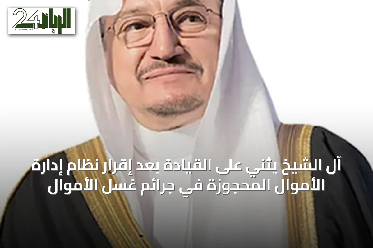 آل الشيخ يثني على القيادة بعد إقرار نظام إدارة الأموال المحجوزة في جرائم غسل الأموال