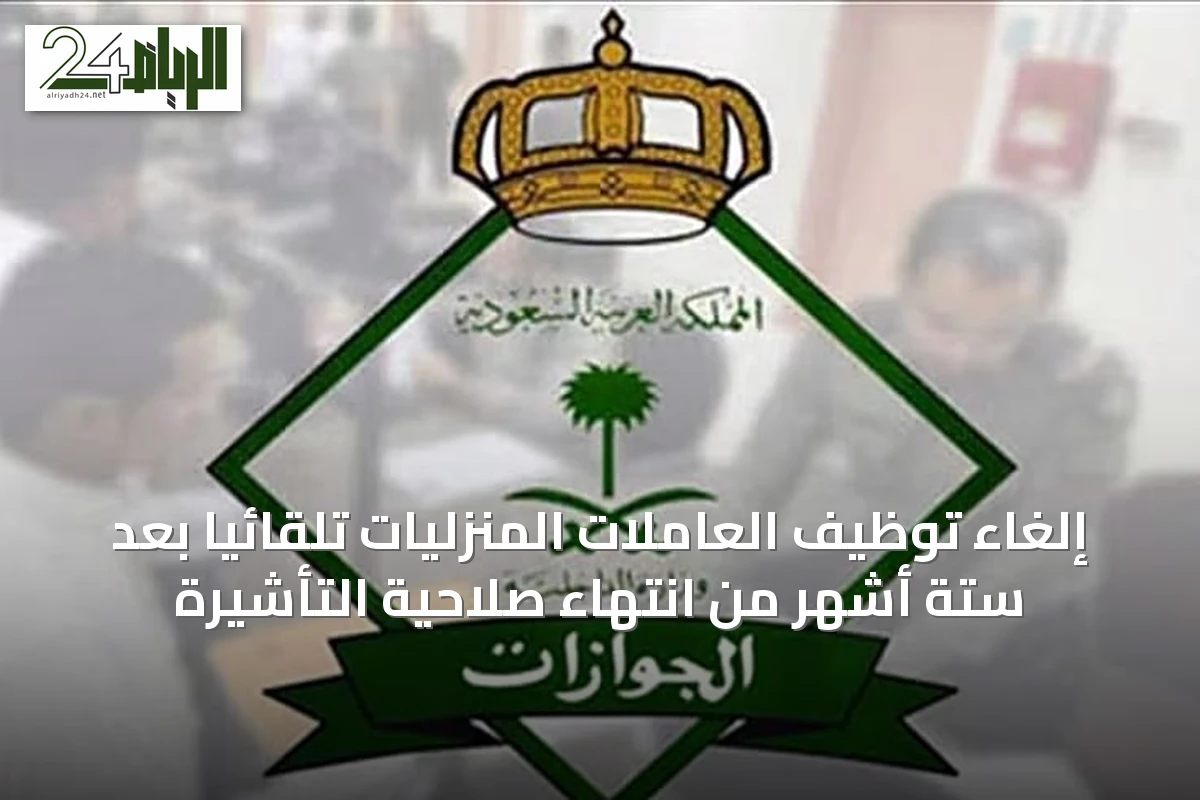 إلغاء توظيف العاملات المنزليات تلقائياً بعد ستة أشهر من انتهاء صلاحية التأشيرة