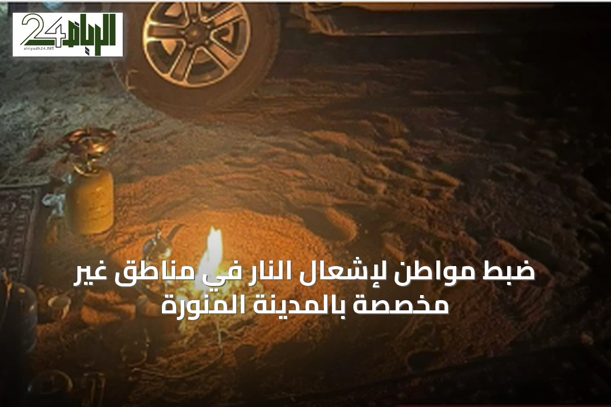 ضبط مواطن لإشعال النار في مناطق غير مخصصة بالمدينة المنورة