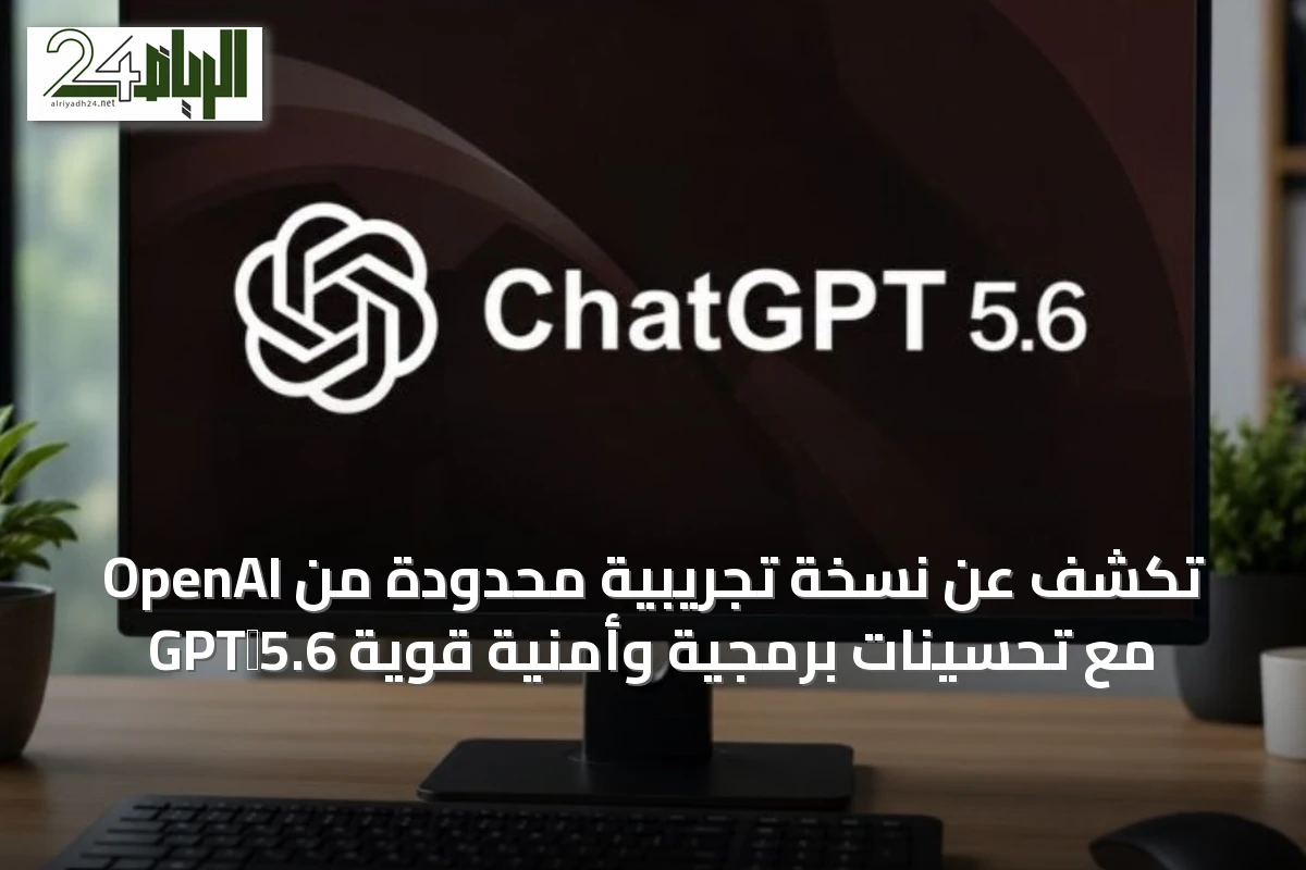 OpenAI تكشف عن نسخة تجريبية محدودة من GPT‑5.6 مع تحسينات برمجية وأمنية قوية
