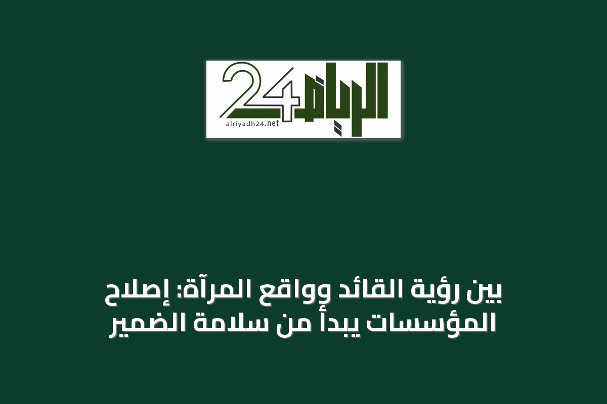 بين رؤية القائد وواقع المرآة: إصلاح المؤسسات يبدأ من سلامة الضمير