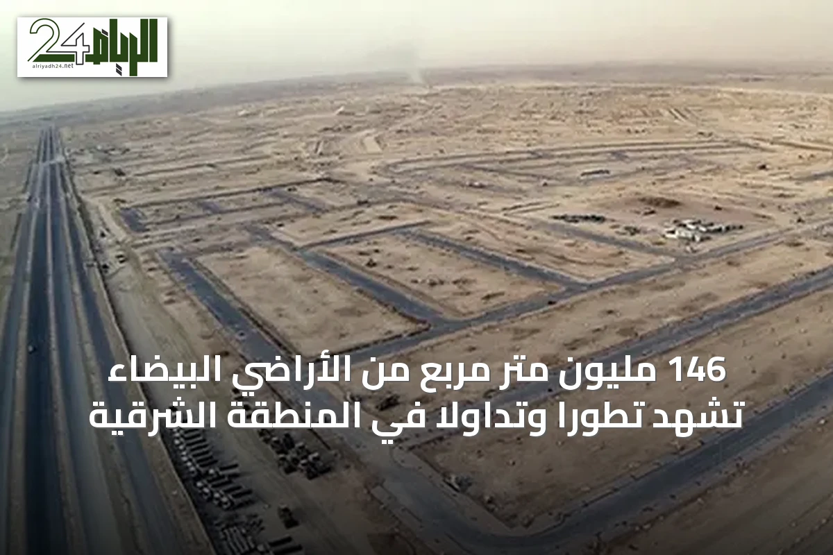146 مليون متر مربع من الأراضي البيضاء تشهد تطوراً وتداولاً في المنطقة الشرقية