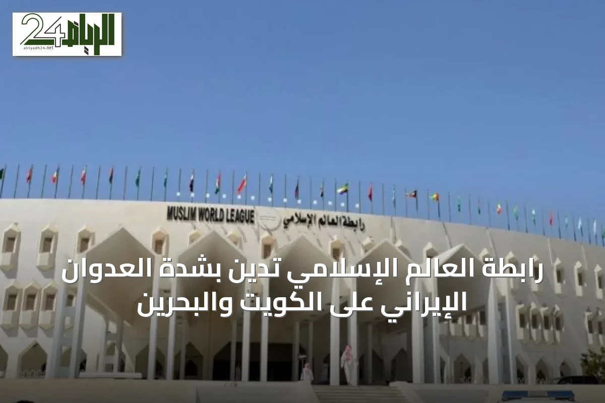 رابطة العالم الإسلامي تدين بشدة العدوان الإيراني على الكويت والبحرين