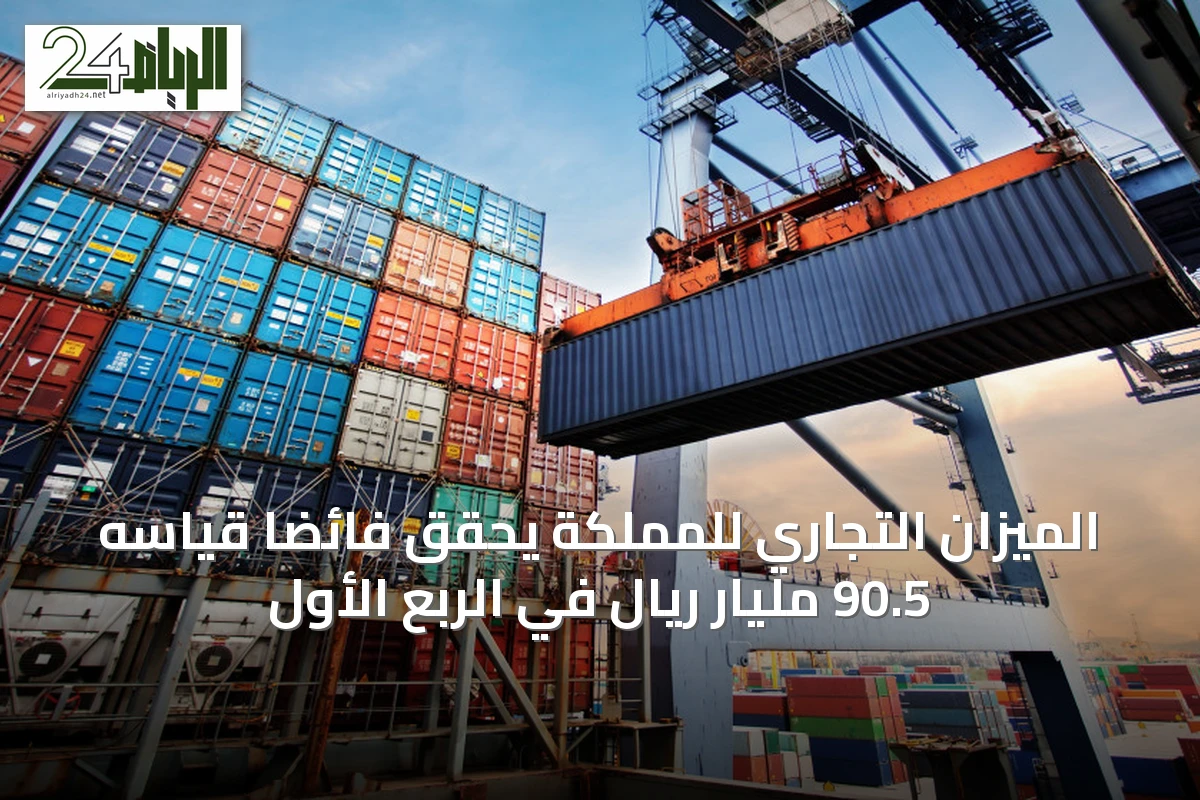 الميزان التجاري للمملكة يحقق فائضاً قياسه 90.5 مليار ريال في الربع الأول