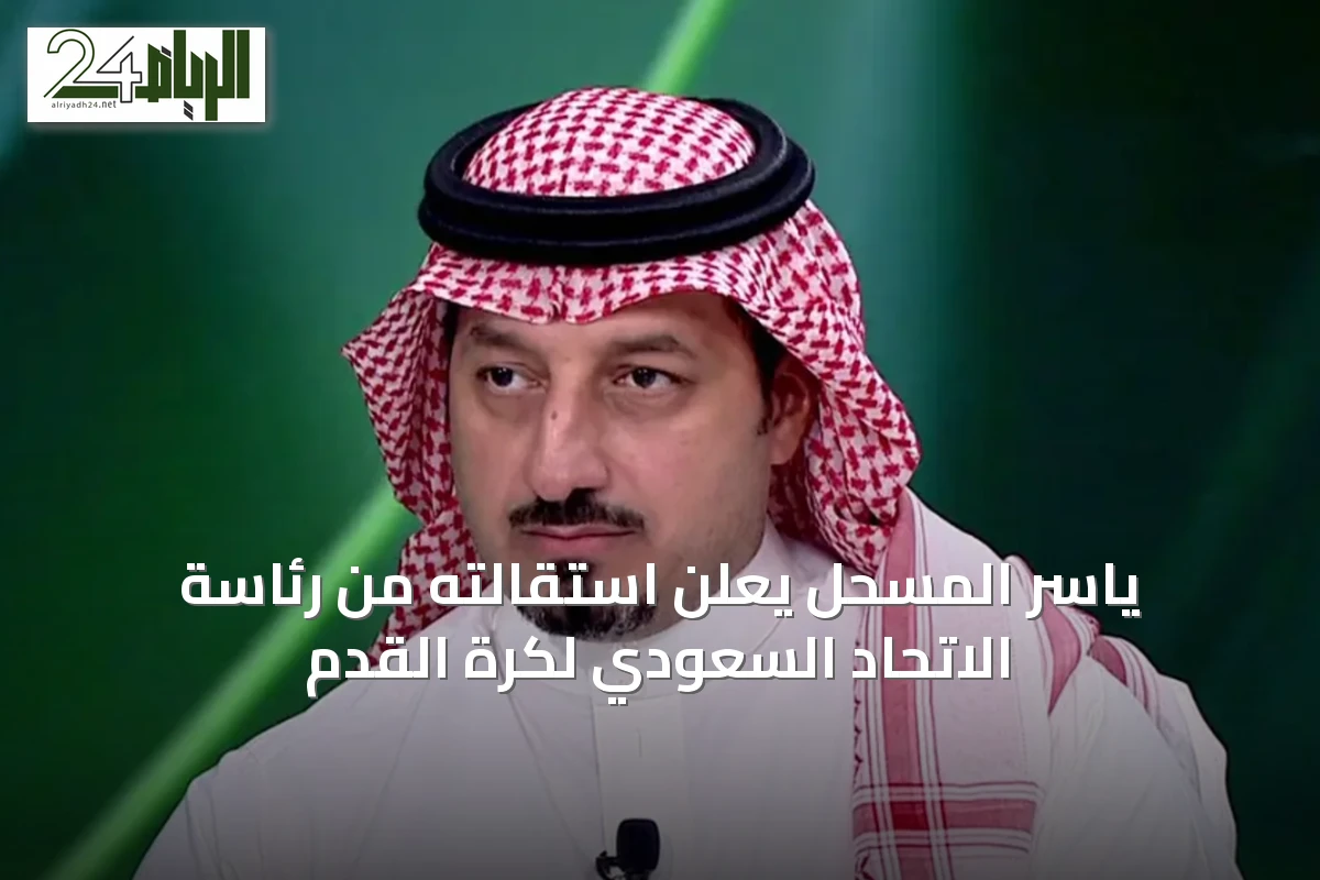 ياسر المسحل يعلن استقالته من رئاسة الاتحاد السعودي لكرة القدم