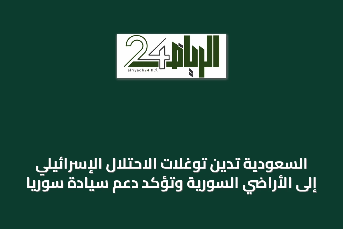 السعودية تدين توغلات الاحتلال الإسرائيلي إلى الأراضي السورية وتؤكد دعم سيادة سوريا