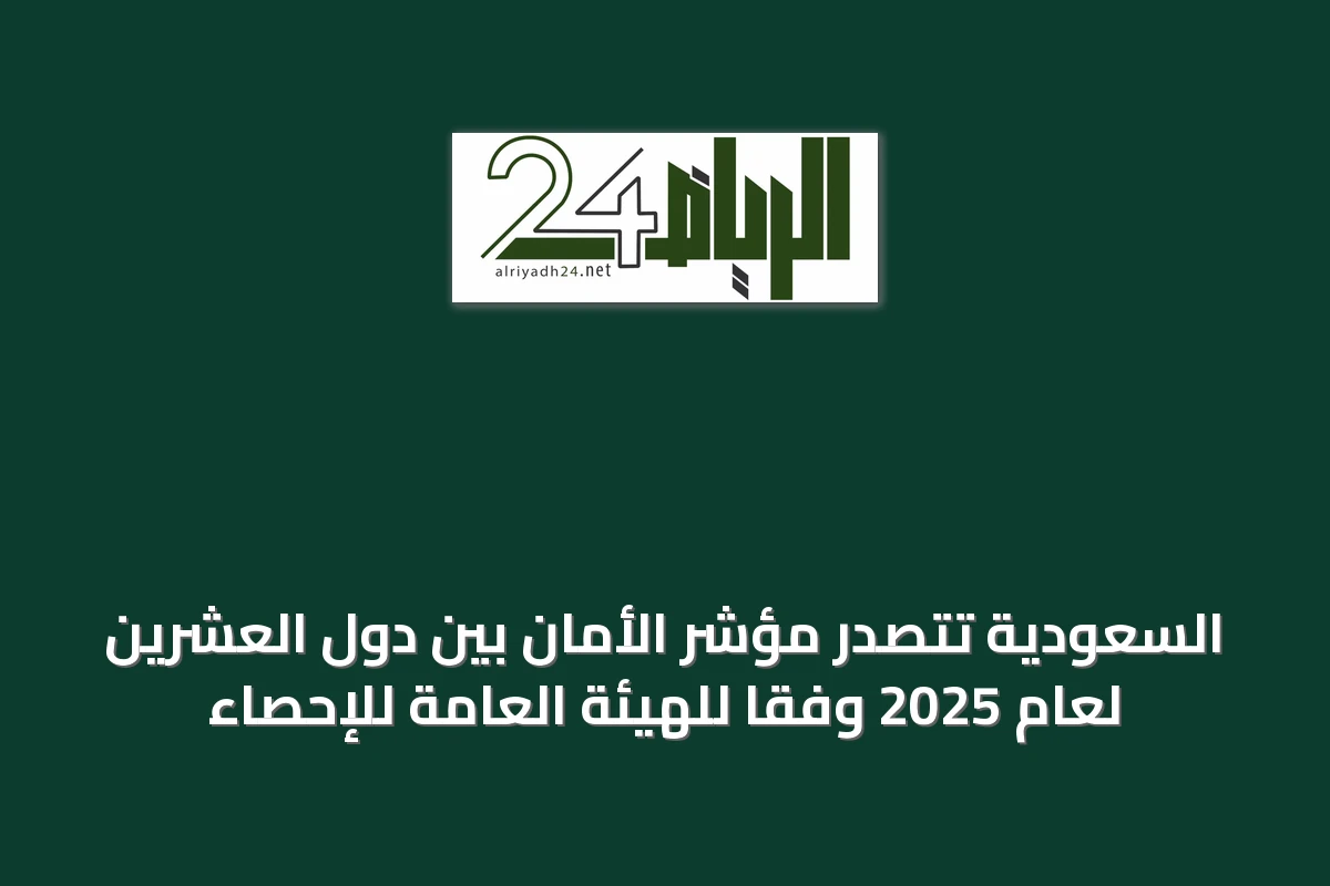 السعودية تتصدر مؤشر الأمان بين دول العشرين لعام 2025 وفقًا للهيئة العامة للإحصاء