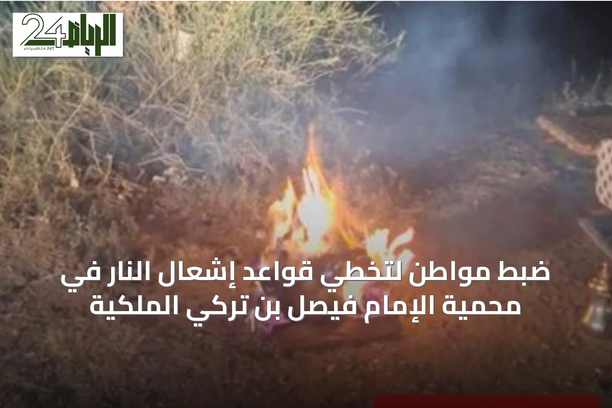 ضبط مواطن لتخطي قواعد إشعال النار في محمية الإمام فيصل بن تركي الملكية