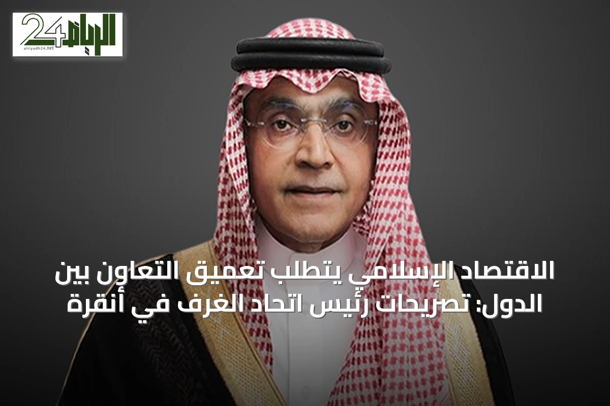 الاقتصاد الإسلامي يتطلب تعميق التعاون بين الدول: تصريحات رئيس اتحاد الغرف في أنقرة