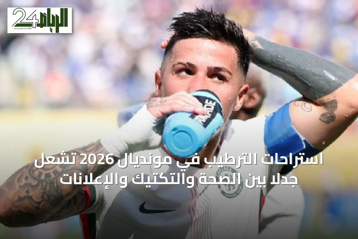 استراحات الترطيب في مونديال 2026 تُشعل جدلاً بين الصحة والتكتيك والإعلانات