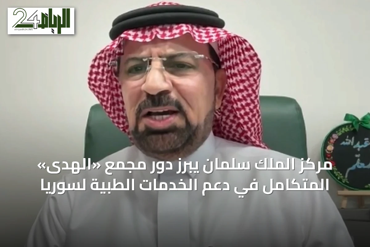 مركز الملك سلمان يبرز دور مجمع «الهدى» المتكامل في دعم الخدمات الطبية لسوريا