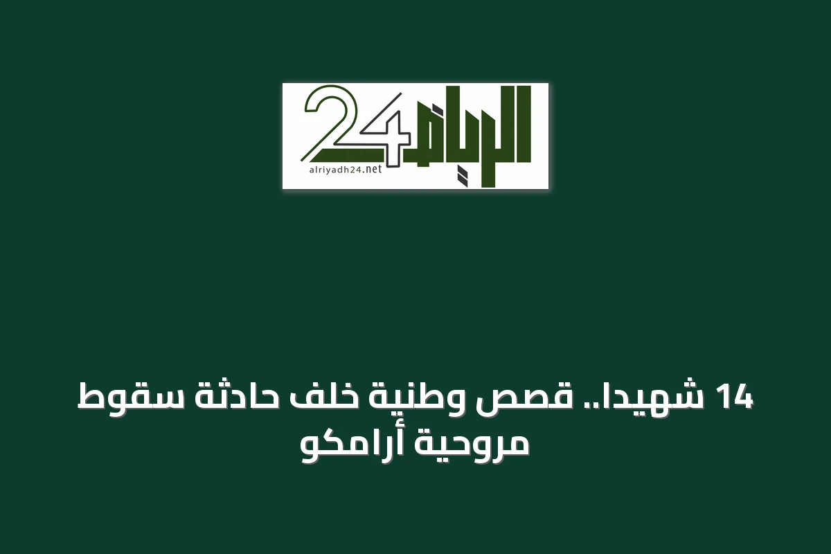 14 شهيداً.. قصص وطنية خلف حادثة سقوط مروحية أرامكو