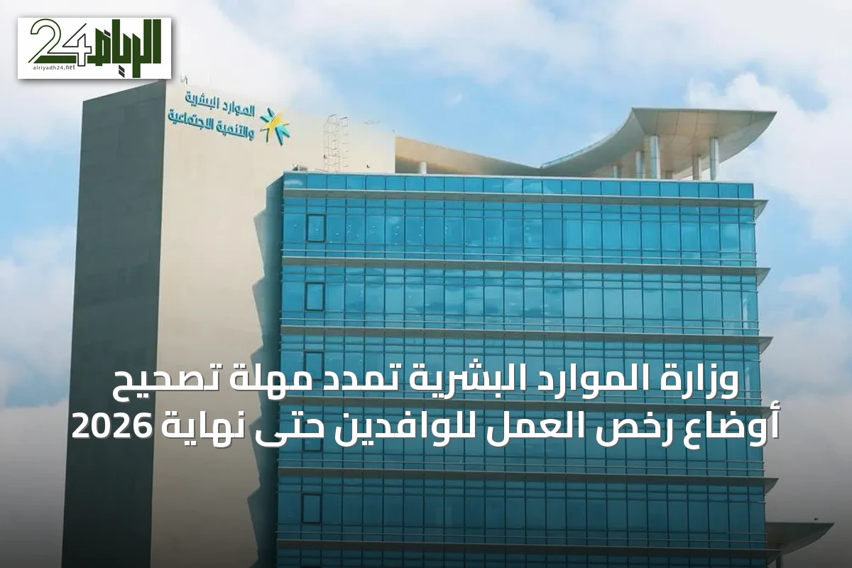 وزارة الموارد البشرية تمدد مهلة تصحيح أوضاع رخص العمل للوافدين حتى نهاية 2026