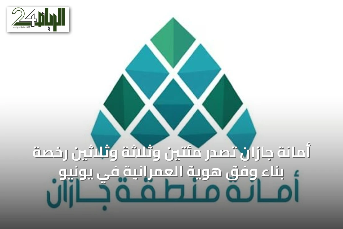 أمانة جازان تصدر مئتين وثلاثة وثلاثين رخصة بناء وفق هوية العمرانية في يونيو
