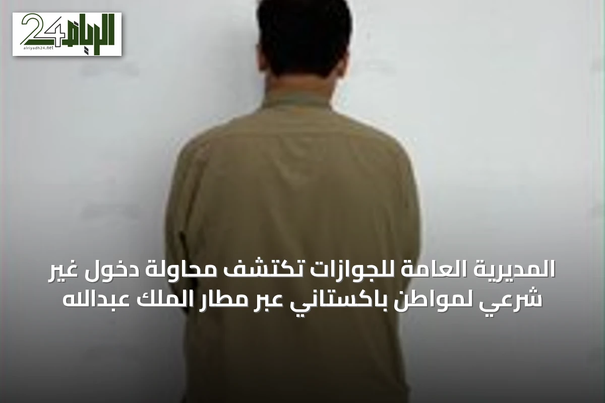 المديرية العامة للجوازات تكتشف محاولة دخول غير شرعي لمواطن باكستاني عبر مطار الملك عبدالله