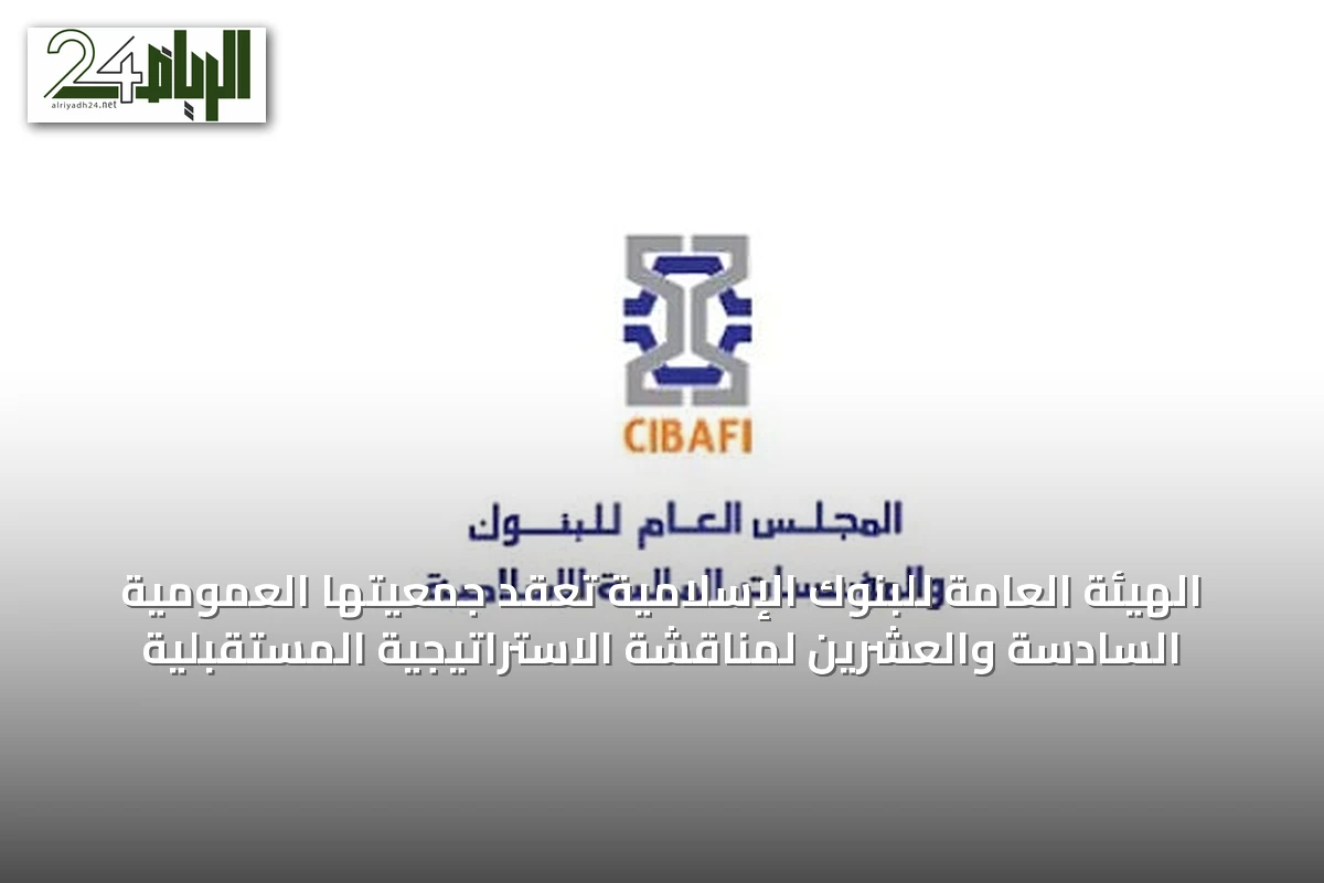 الهيئة العامة للبنوك الإسلامية تعقد جمعيتَها العمومية السادسة والعشرين لمناقشة الاستراتيجية المستقبلية