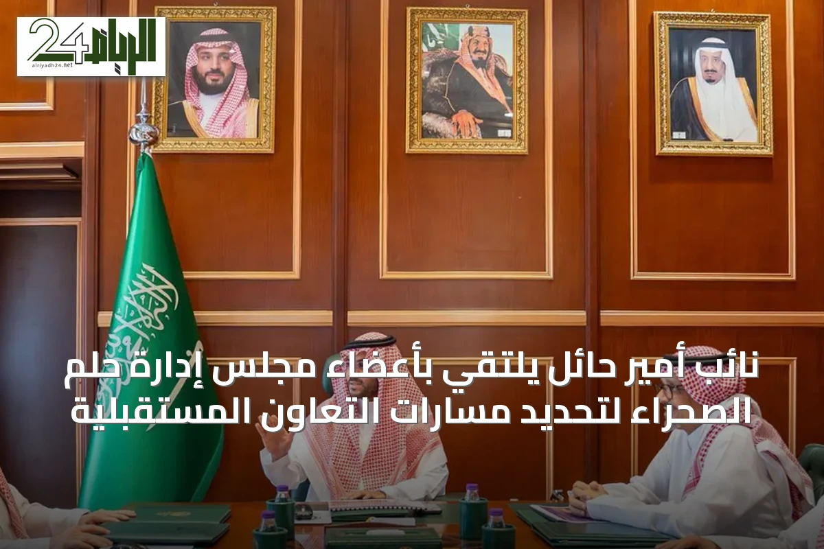 نائب أمير حائل يلتقي بأعضاء مجلس إدارة حلم الصحراء لتحديد مسارات التعاون المستقبلية