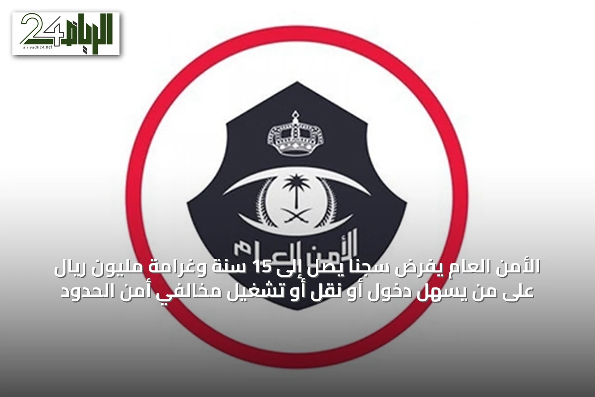 الأمن العام يفرض سجنًا يصل إلى 15 سنة وغرامة مليون ريال على من يسهل دخول أو نقل أو تشغيل مخالفي أمن الحدود