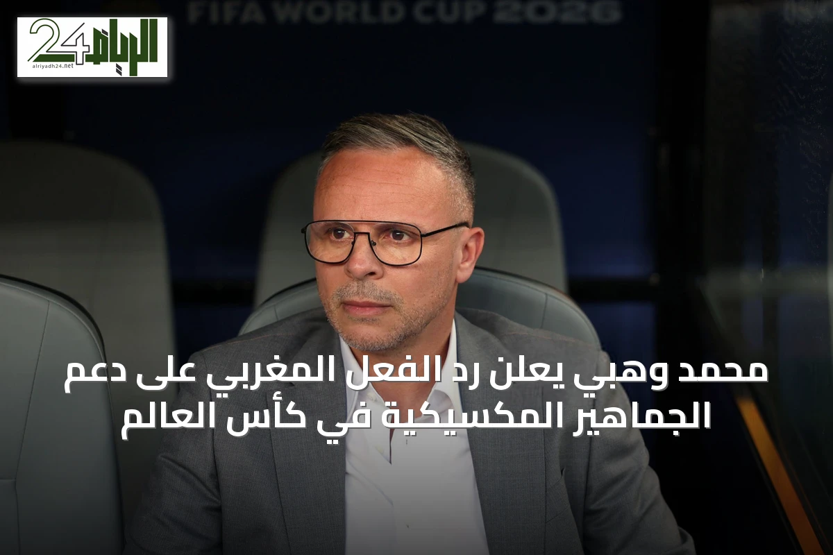 محمد وهبي يعلن رد الفعل المغربي على دعم الجماهير المكسيكية في كأس العالم