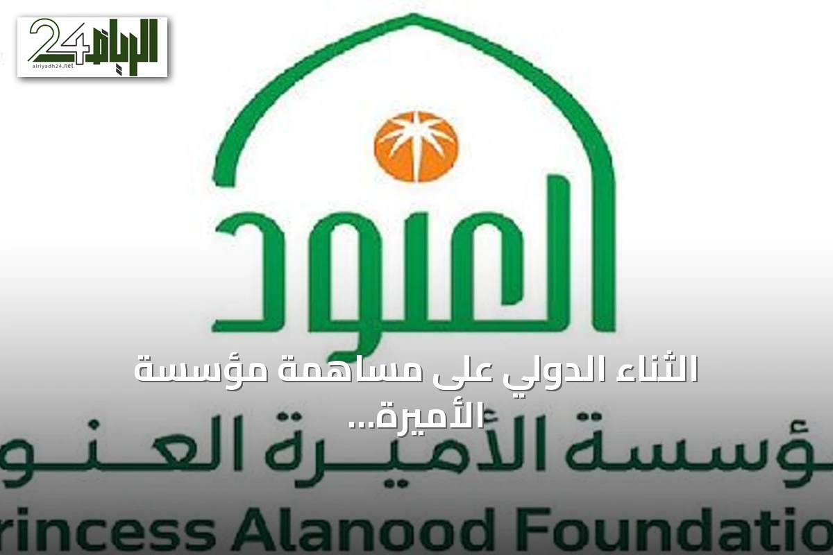 الثناء الدولي على مساهمة مؤسسة الأميرة العنود في تعزيز التنمية المحلية
