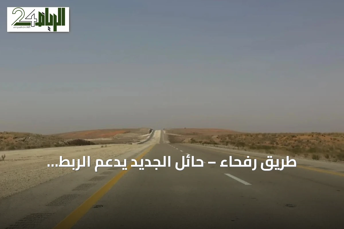 طريق رفحاء – حائل الجديد يدعم الربط اللوجستي ويحقق تنمية اقتصادية